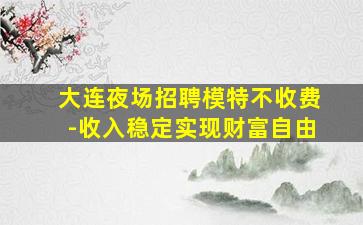 大连夜场招聘模特不收费-收入稳定实现财富自由